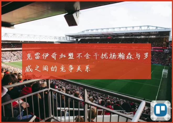 克雷伊奇加盟不会干扰杨瀚森与罗威之间的竞争关系