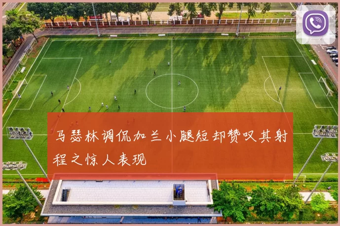 马瑟林调侃加兰小腿短却赞叹其射程之惊人表现