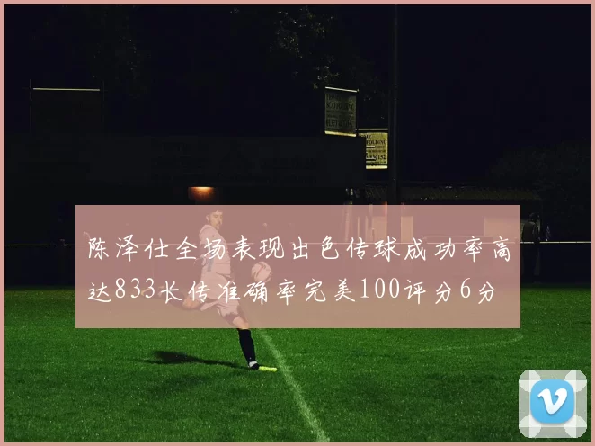 陈泽仕全场表现出色传球成功率高达833长传准确率完美100评分6分