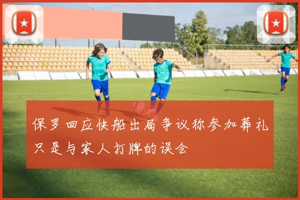 保罗回应快船出局争议称参加葬礼只是与家人打牌的误会