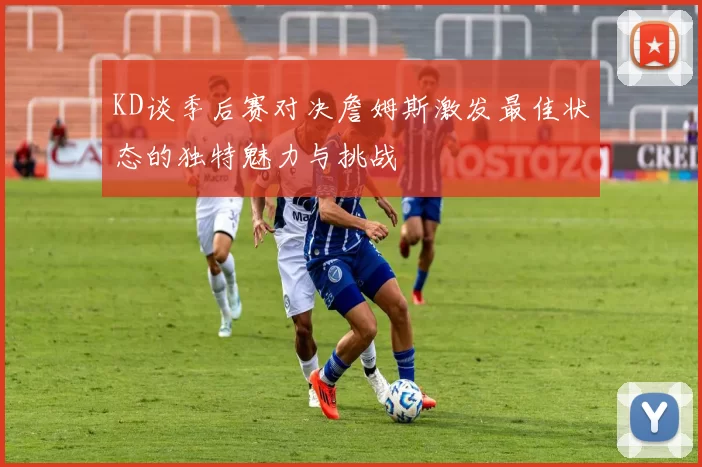 KD谈季后赛对决詹姆斯激发最佳状态的独特魅力与挑战
