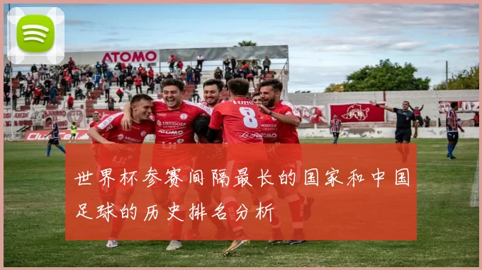 世界杯参赛间隔最长的国家和中国足球的历史排名分析