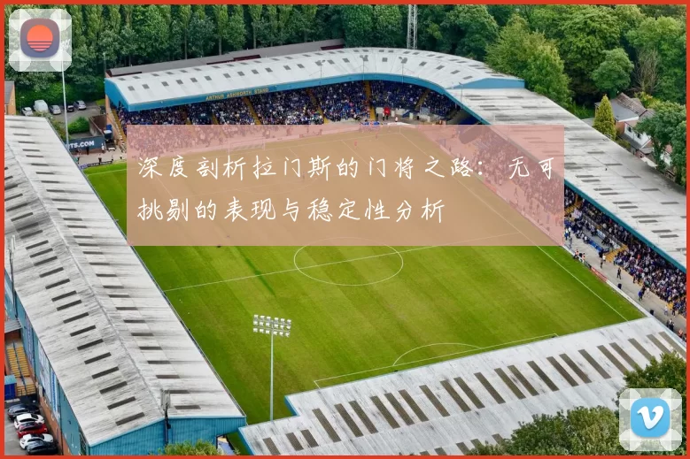 深度剖析拉门斯的门将之路：无可挑剔的表现与稳定性分析