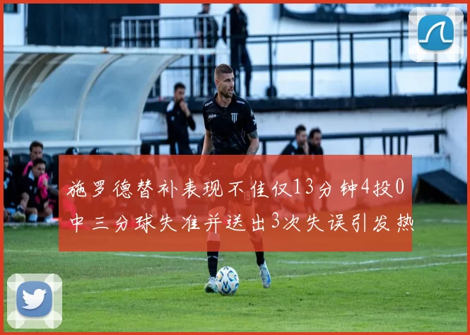 施罗德替补表现不佳仅13分钟4投0中三分球失准并送出3次失误引发热议