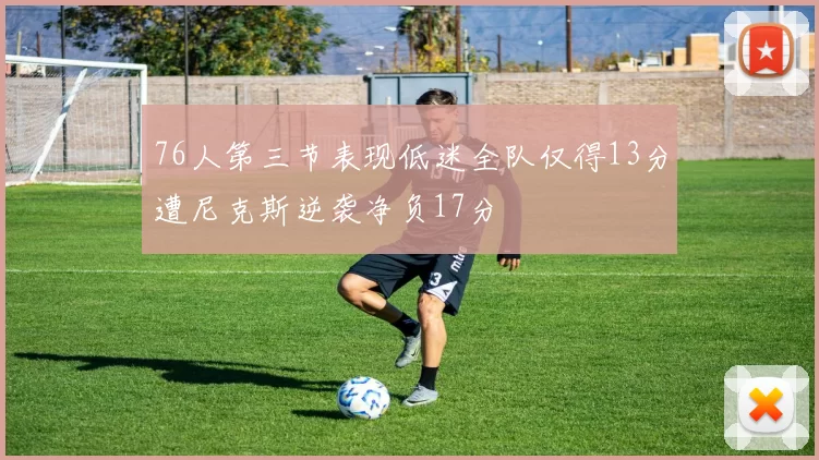 76人第三节表现低迷全队仅得13分遭尼克斯逆袭净负17分
