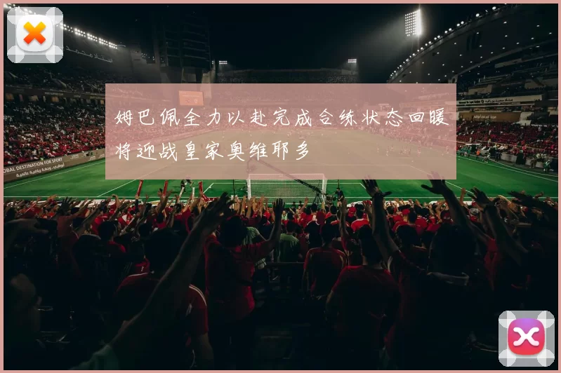 姆巴佩全力以赴完成合练状态回暖将迎战皇家奥维耶多