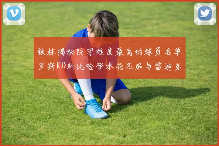 铁林揭秘防守难度最高的球员名单罗斯KD科比哈登水花兄弟与雷迪克