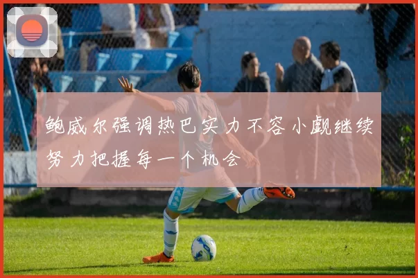 鲍威尔强调热巴实力不容小觑继续努力把握每一个机会