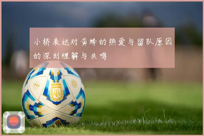 小桥表达对黄蜂的热爱与留队原因的深刻理解与共鸣