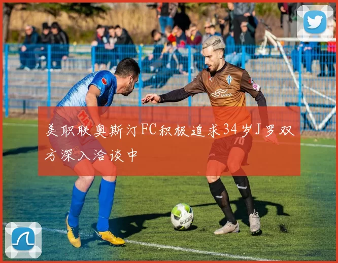 美职联奥斯汀FC积极追求34岁J罗双方深入洽谈中