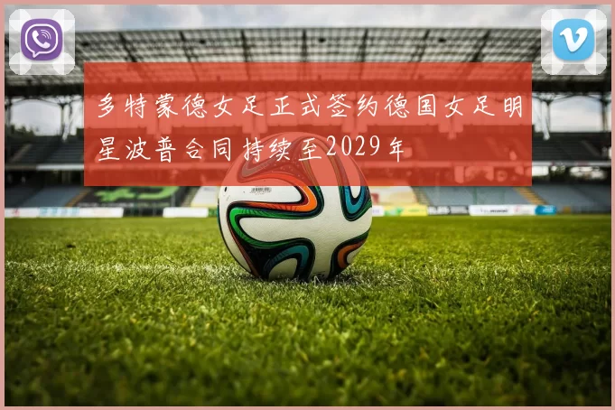 多特蒙德女足正式签约德国女足明星波普合同持续至2029年