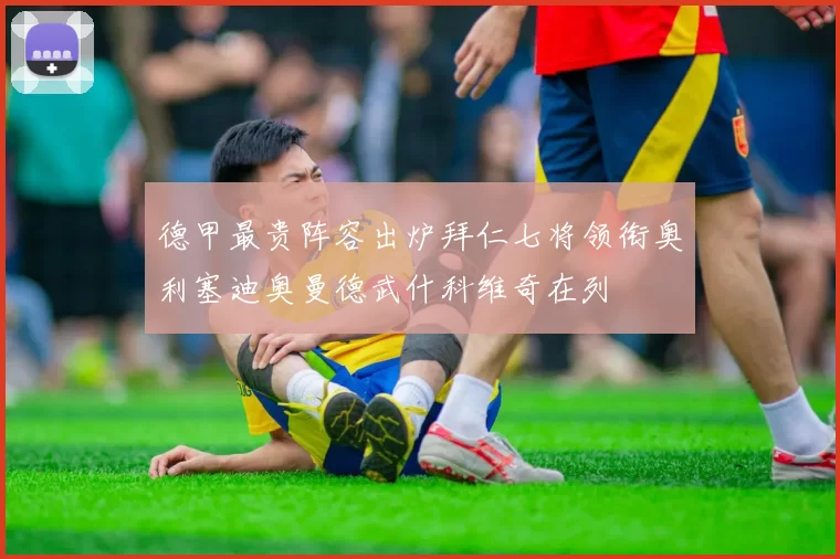德甲最贵阵容出炉拜仁七将领衔奥利塞迪奥曼德武什科维奇在列