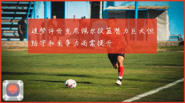 追梦评价克尼佩尔投篮潜力巨大但防守和竞争力尚需提升