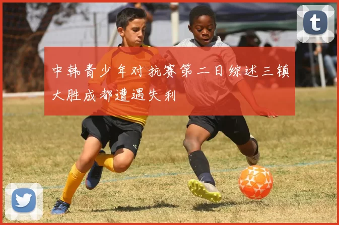 中韩青少年对抗赛第二日综述三镇大胜成都遭遇失利