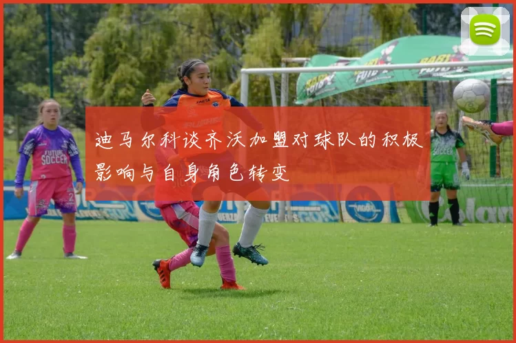 迪马尔科谈齐沃加盟对球队的积极影响与自身角色转变