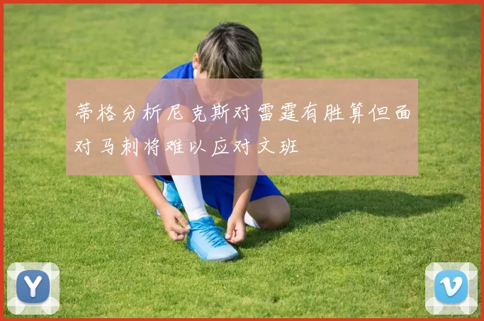 蒂格分析尼克斯对雷霆有胜算但面对马刺将难以应对文班