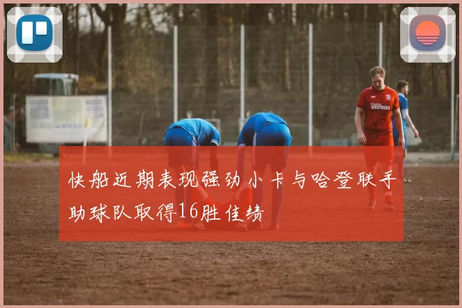 快船近期表现强劲小卡与哈登联手助球队取得16胜佳绩