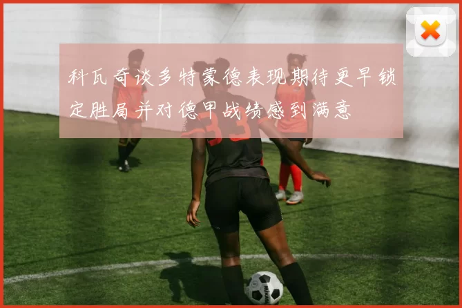 科瓦奇谈多特蒙德表现期待更早锁定胜局并对德甲战绩感到满意
