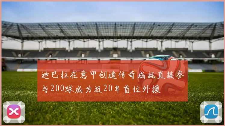 迪巴拉在意甲创造传奇成就直接参与200球成为近20年首位外援