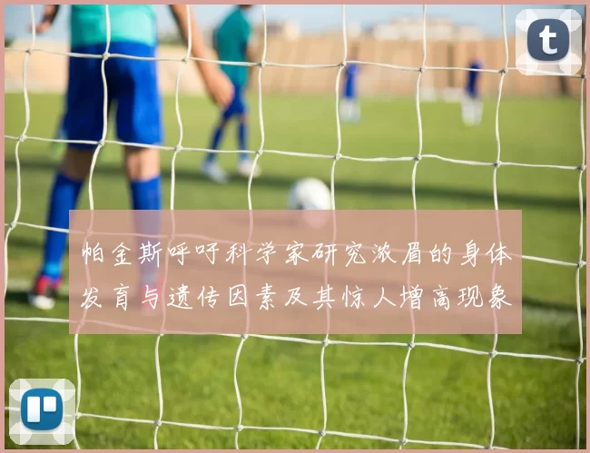 帕金斯呼吁科学家研究浓眉的身体发育与遗传因素及其惊人增高现象