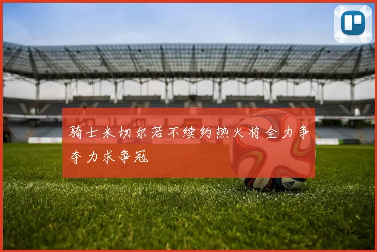骑士米切尔若不续约热火将全力争夺力求争冠