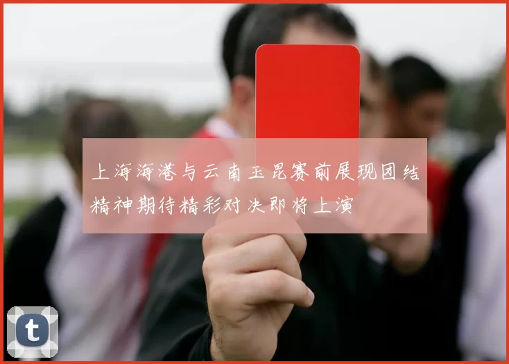 上海海港与云南玉昆赛前展现团结精神期待精彩对决即将上演