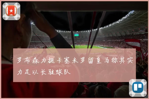 罗布森力挺卡塞米罗留皇马称其实力足以长驻球队