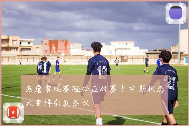 老詹常规赛轻松应对赛季中期状态大变样引发热议