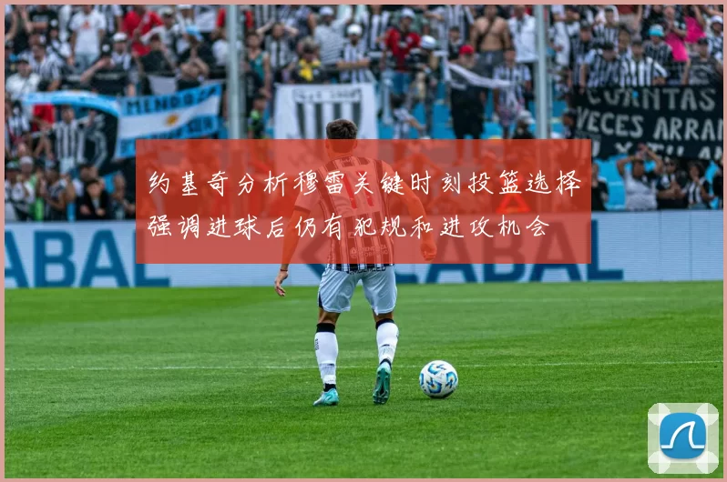 约基奇分析穆雷关键时刻投篮选择强调进球后仍有犯规和进攻机会