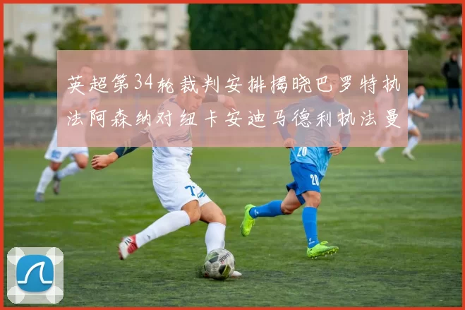 英超第34轮裁判安排揭晓巴罗特执法阿森纳对纽卡安迪马德利执法曼城赛事