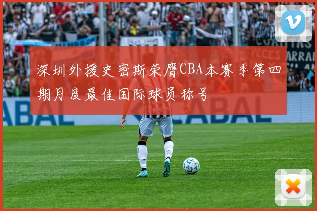 深圳外援史密斯荣膺CBA本赛季第四期月度最佳国际球员称号