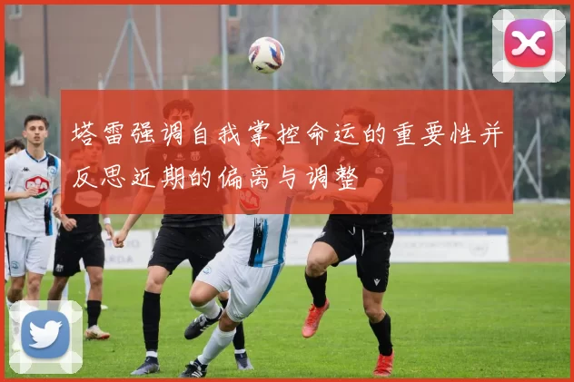 塔雷强调自我掌控命运的重要性并反思近期的偏离与调整
