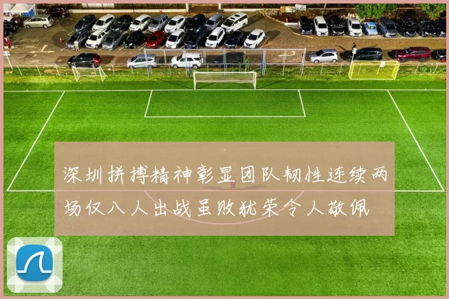深圳拼搏精神彰显团队韧性连续两场仅八人出战虽败犹荣令人敬佩